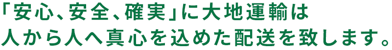 「安心、安全、確実」に大地運輸は人から人へ真心を込めた配送を致します。